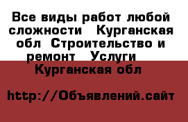 Все виды работ любой сложности - Курганская обл. Строительство и ремонт » Услуги   . Курганская обл.
